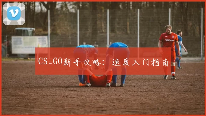 CS_GO新手攻略：速度入门指南