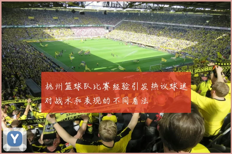 杭州篮球队比赛经验引发热议球迷对战术和表现的不同看法