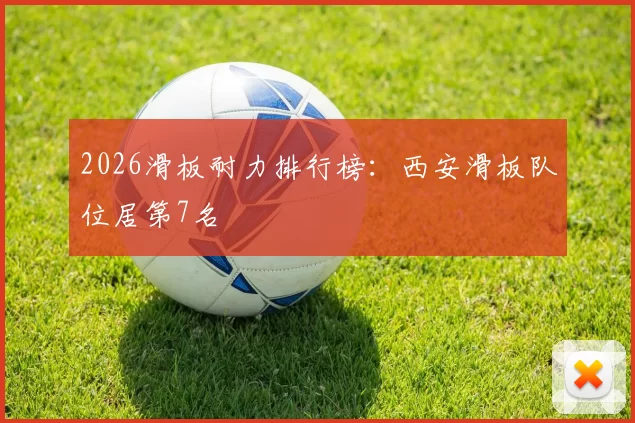 2026滑板耐力排行榜：西安滑板队位居第7名