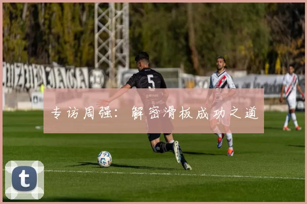 专访周强：解密滑板成功之道