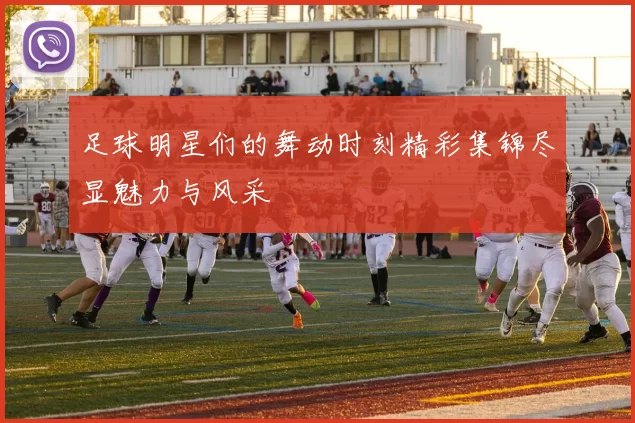 足球明星们的舞动时刻精彩集锦尽显魅力与风采