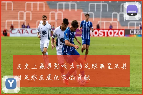 历史上最具影响力的足球明星及其对足球发展的深远贡献
