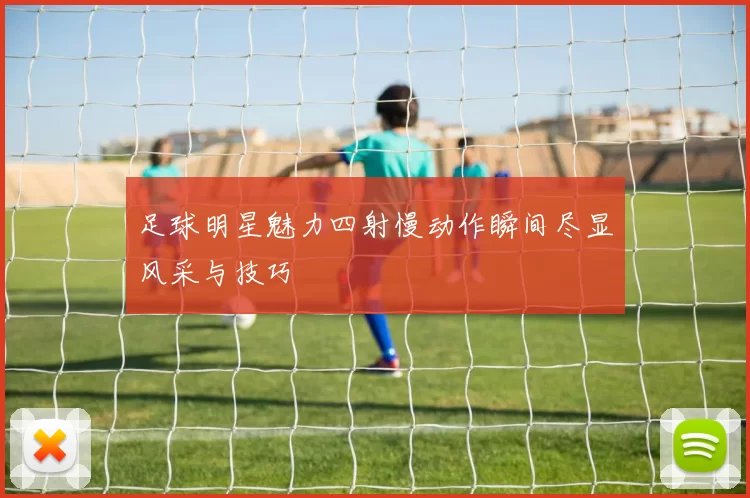 足球明星魅力四射慢动作瞬间尽显风采与技巧