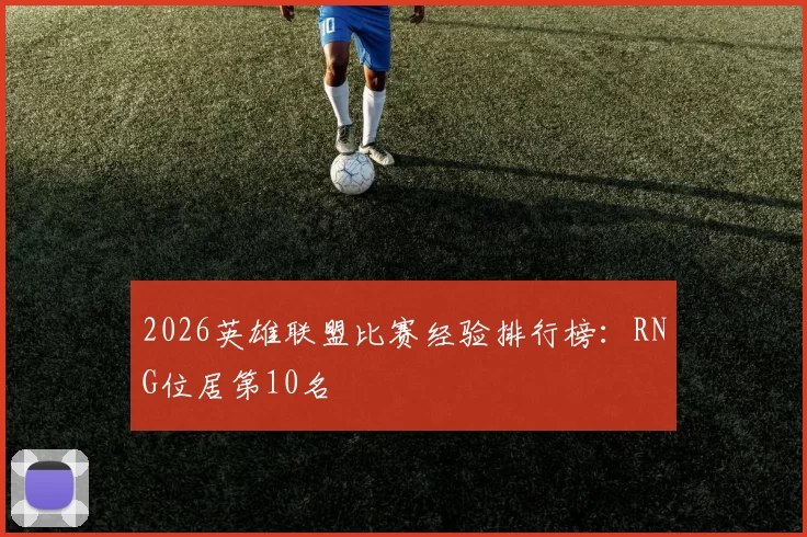 2026英雄联盟比赛经验排行榜：RNG位居第10名