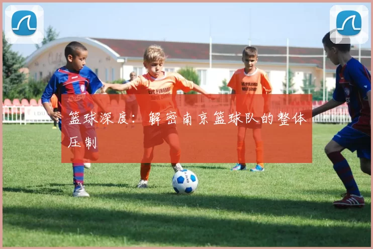 篮球深度：解密南京篮球队的整体压制