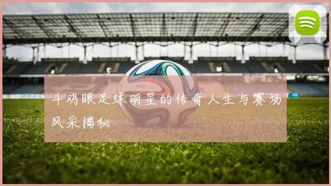 斗鸡眼足球明星的传奇人生与赛场风采揭秘
