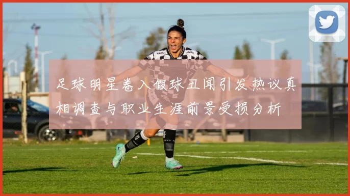 足球明星卷入假球丑闻引发热议真相调查与职业生涯前景受损分析