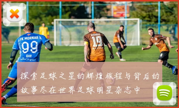 探索足球之星的辉煌旅程与背后的故事尽在世界足球明星杂志中