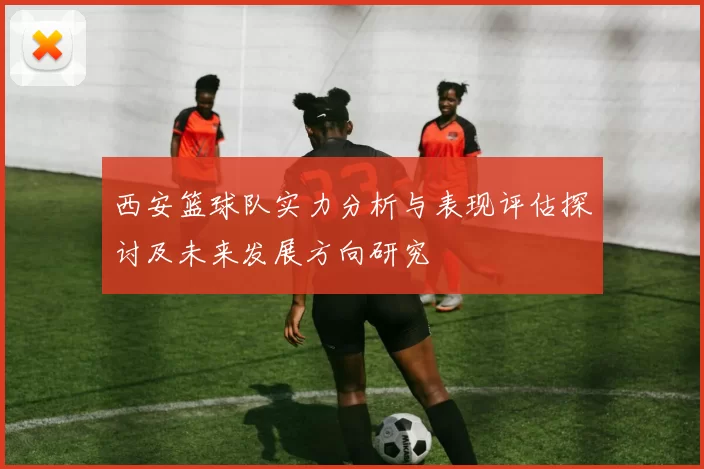 西安篮球队实力分析与表现评估探讨及未来发展方向研究