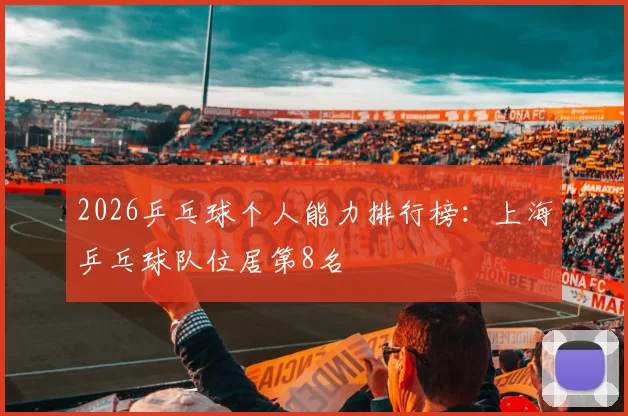 2026乒乓球个人能力排行榜：上海乒乓球队位居第8名